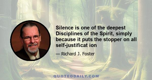 Silence is one of the deepest Disciplines of the Spirit, simply because it puts the stopper on all self-justificat ion