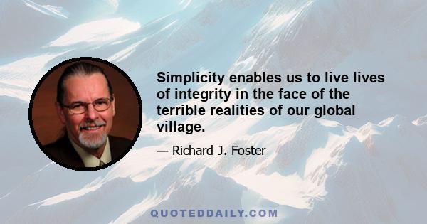 Simplicity enables us to live lives of integrity in the face of the terrible realities of our global village.