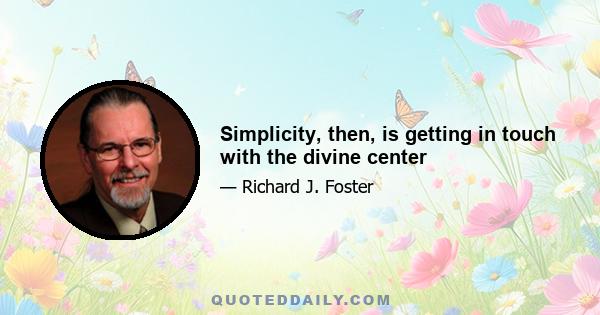 Simplicity, then, is getting in touch with the divine center