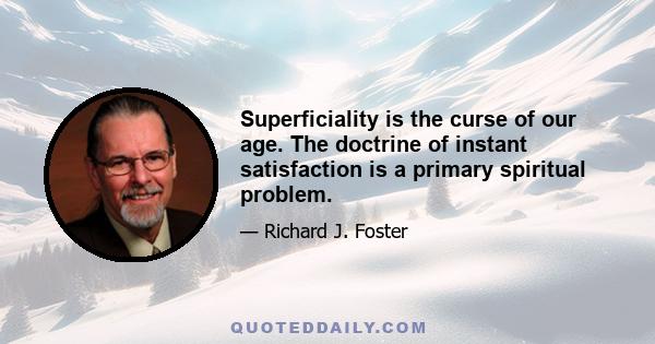 Superficiality is the curse of our age. The doctrine of instant satisfaction is a primary spiritual problem.