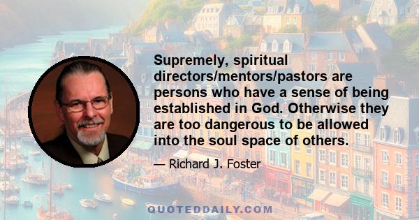 Supremely, spiritual directors/mentors/pastors are persons who have a sense of being established in God. Otherwise they are too dangerous to be allowed into the soul space of others.