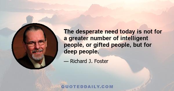 The desperate need today is not for a greater number of intelligent people, or gifted people, but for deep people.