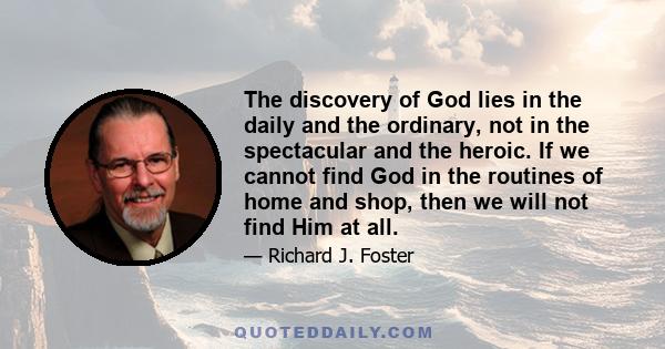 The discovery of God lies in the daily and the ordinary, not in the spectacular and the heroic. If we cannot find God in the routines of home and shop, then we will not find Him at all.