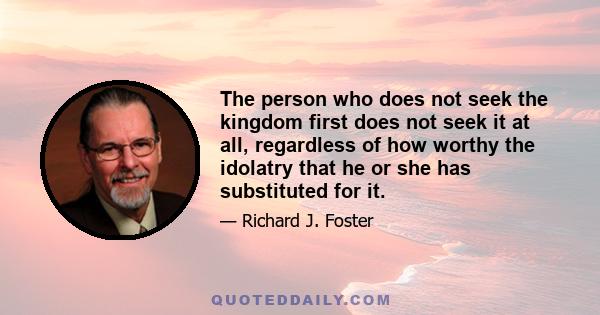 The person who does not seek the kingdom first does not seek it at all, regardless of how worthy the idolatry that he or she has substituted for it.