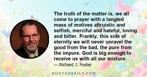 The truth of the matter is, we all come to prayer with a tangled mass of motives altruistic and selfish, merciful and hateful, loving and bitter. Frankly, this side of eternity we will never unravel the good from the