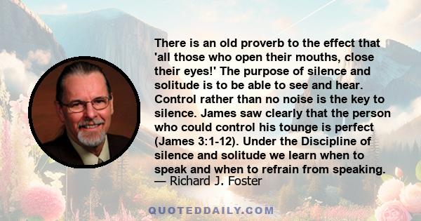 There is an old proverb to the effect that 'all those who open their mouths, close their eyes!' The purpose of silence and solitude is to be able to see and hear. Control rather than no noise is the key to silence.