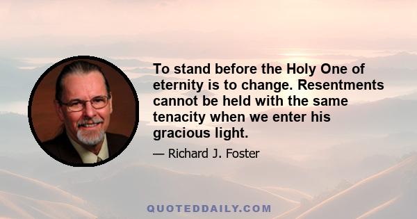 To stand before the Holy One of eternity is to change. Resentments cannot be held with the same tenacity when we enter his gracious light.