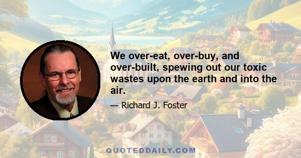 We over-eat, over-buy, and over-built, spewing out our toxic wastes upon the earth and into the air.