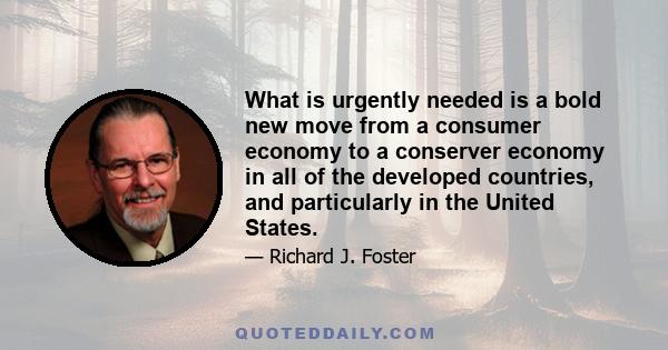 What is urgently needed is a bold new move from a consumer economy to a conserver economy in all of the developed countries, and particularly in the United States.