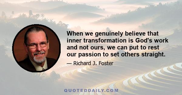 When we genuinely believe that inner transformation is God's work and not ours, we can put to rest our passion to set others straight.