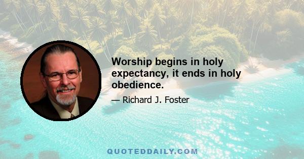 Worship begins in holy expectancy, it ends in holy obedience.