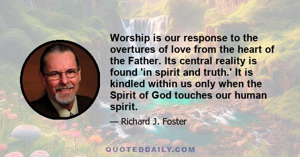 Worship is our response to the overtures of love from the heart of the Father. Its central reality is found 'in spirit and truth.' It is kindled within us only when the Spirit of God touches our human spirit.