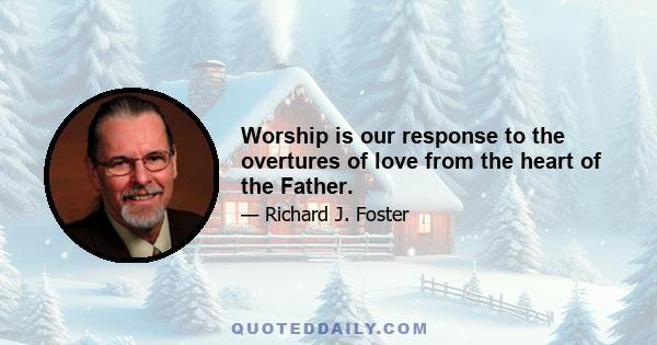 Worship is our response to the overtures of love from the heart of the Father.