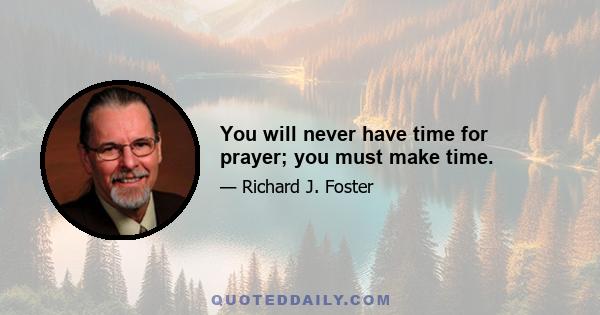 You will never have time for prayer; you must make time.