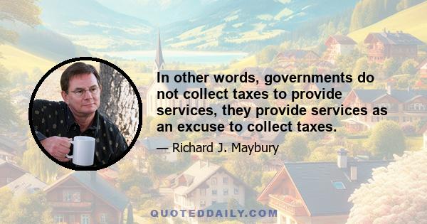 In other words, governments do not collect taxes to provide services, they provide services as an excuse to collect taxes.