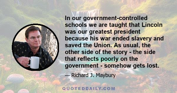 In our government-controlled schools we are taught that Lincoln was our greatest president because his war ended slavery and saved the Union. As usual, the other side of the story - the side that reflects poorly on the