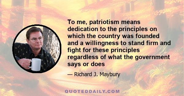 To me, patriotism means dedication to the principles on which the country was founded and a willingness to stand firm and fight for these principles regardless of what the government says or does