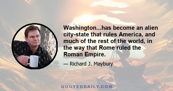 Washington...has become an alien city-state that rules America, and much of the rest of the world, in the way that Rome ruled the Roman Empire.