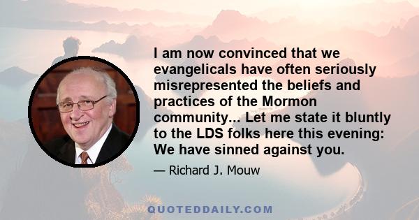 I am now convinced that we evangelicals have often seriously misrepresented the beliefs and practices of the Mormon community... Let me state it bluntly to the LDS folks here this evening: We have sinned against you.