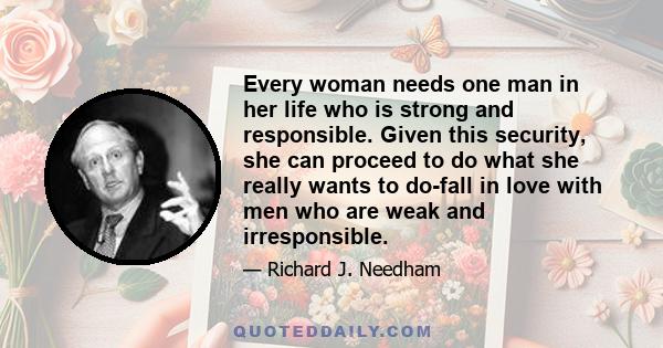 Every woman needs one man in her life who is strong and responsible. Given this security, she can proceed to do what she really wants to do-fall in love with men who are weak and irresponsible.