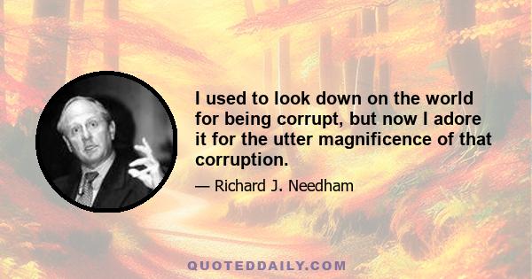I used to look down on the world for being corrupt, but now I adore it for the utter magnificence of that corruption.