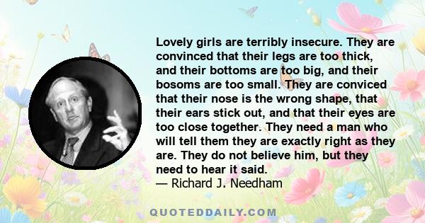 Lovely girls are terribly insecure. They are convinced that their legs are too thick, and their bottoms are too big, and their bosoms are too small. They are conviced that their nose is the wrong shape, that their ears