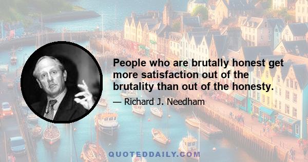 People who are brutally honest get more satisfaction out of the brutality than out of the honesty.