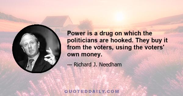 Power is a drug on which the politicians are hooked. They buy it from the voters, using the voters' own money.