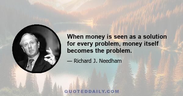 When money is seen as a solution for every problem, money itself becomes the problem.