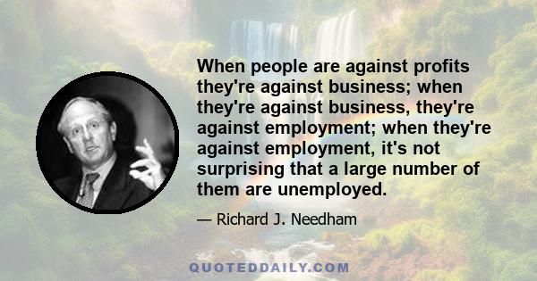 When people are against profits they're against business; when they're against business, they're against employment; when they're against employment, it's not surprising that a large number of them are unemployed.