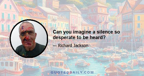 Can you imagine a silence so desperate to be heard?