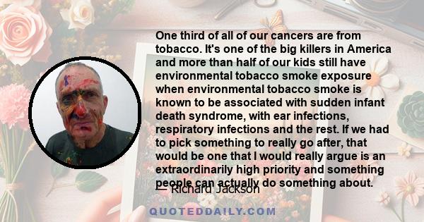 One third of all of our cancers are from tobacco. It's one of the big killers in America and more than half of our kids still have environmental tobacco smoke exposure when environmental tobacco smoke is known to be