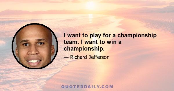 I want to play for a championship team. I want to win a championship.