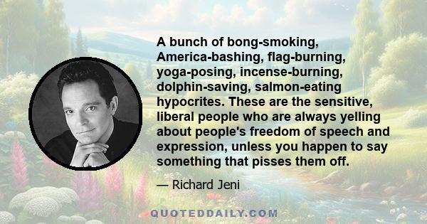 A bunch of bong-smoking, America-bashing, flag-burning, yoga-posing, incense-burning, dolphin-saving, salmon-eating hypocrites. These are the sensitive, liberal people who are always yelling about people's freedom of