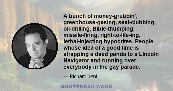 A bunch of money-grubbin', greenhouse-gasing, seal-clubbing, oil-drilling, Bible-thumping, missile-firing, right-to-life-ing, lethal-injecting hypocrites. People whose idea of a good time is strapping a dead panda to a