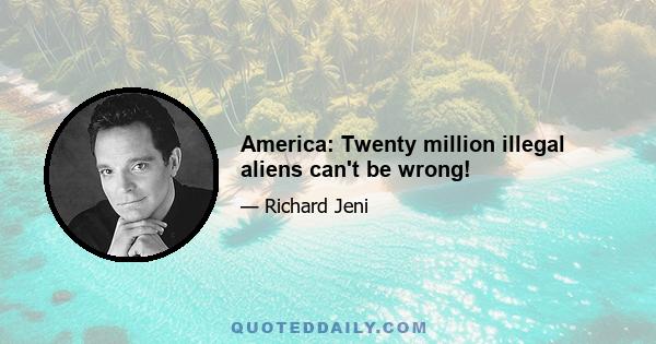 America: Twenty million illegal aliens can't be wrong!