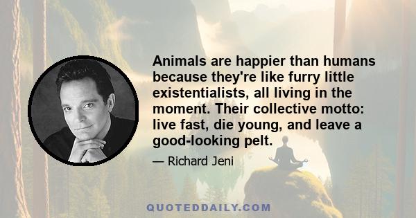 Animals are happier than humans because they're like furry little existentialists, all living in the moment. Their collective motto: live fast, die young, and leave a good-looking pelt.