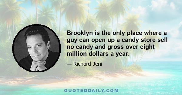 Brooklyn is the only place where a guy can open up a candy store sell no candy and gross over eight million dollars a year.