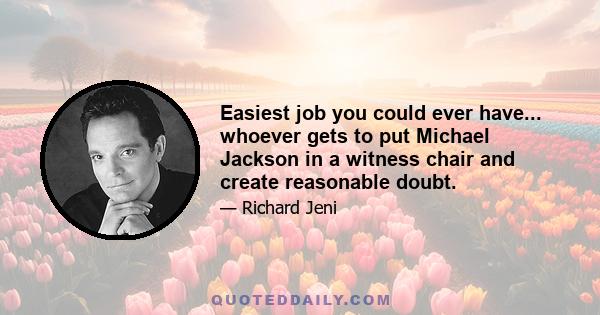 Easiest job you could ever have... whoever gets to put Michael Jackson in a witness chair and create reasonable doubt.