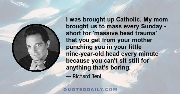 I was brought up Catholic. My mom brought us to mass every Sunday - short for 'massive head trauma' that you get from your mother punching you in your little nine-year-old head every minute because you can't sit still