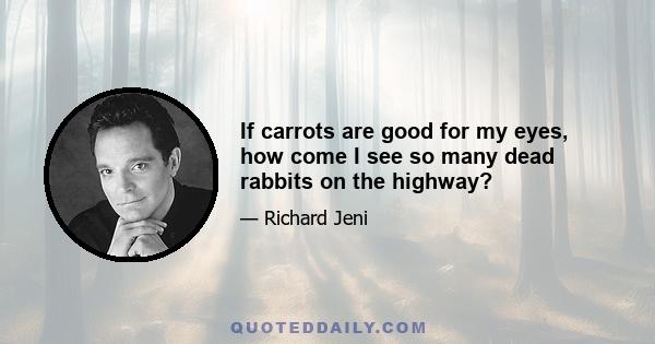 If carrots are good for my eyes, how come I see so many dead rabbits on the highway?