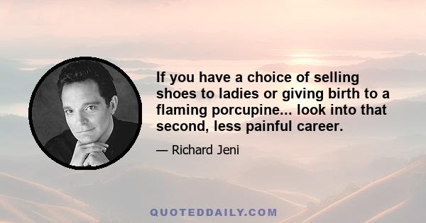 If you have a choice of selling shoes to ladies or giving birth to a flaming porcupine... look into that second, less painful career.