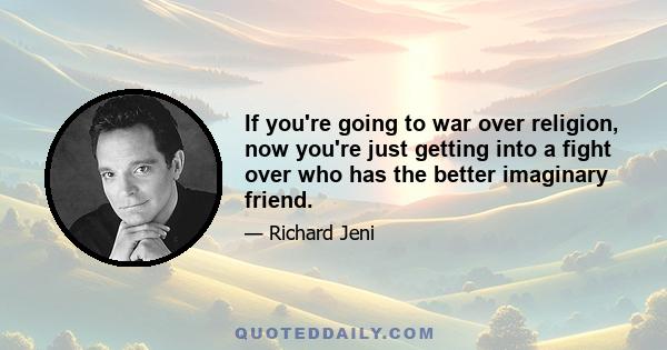 If you're going to war over religion, now you're just getting into a fight over who has the better imaginary friend.