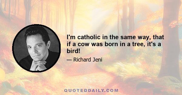 I'm catholic in the same way, that if a cow was born in a tree, it's a bird!