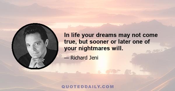 In life your dreams may not come true, but sooner or later one of your nightmares will.