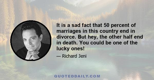 It is a sad fact that 50 percent of marriages in this country end in divorce. But hey, the other half end in death. You could be one of the lucky ones!