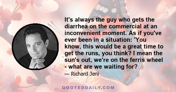 It's always the guy who gets the diarrhea on the commercial at an inconvenient moment. As if you've ever been in a situation: 'You know, this would be a great time to get the runs, you think? I mean the sun's out, we're 