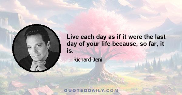 Live each day as if it were the last day of your life because, so far, it is.