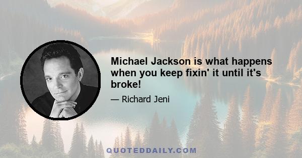 Michael Jackson is what happens when you keep fixin' it until it's broke!