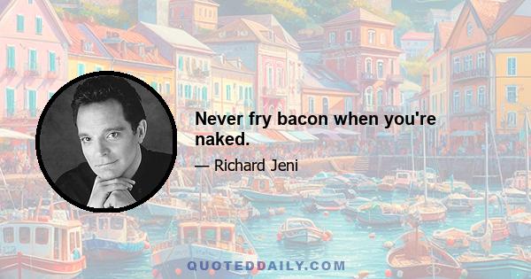 Never fry bacon when you're naked.